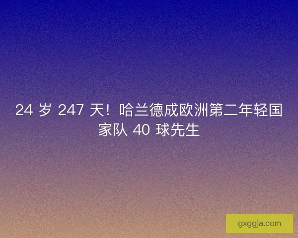 24 岁 247 天！哈兰德成欧洲第二年轻国家队 40 球先生