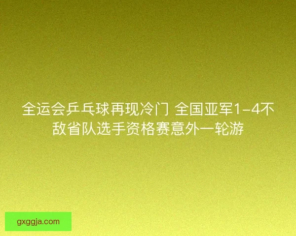 全运会乒乓球再现冷门 全国亚军1-4不敌省队选手资格赛意外一轮游