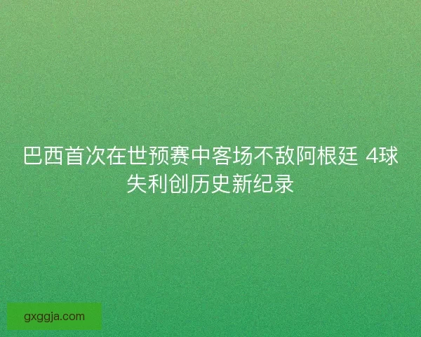巴西首次在世预赛中客场不敌阿根廷 4球失利创历史新纪录 巴西首次在世预赛中客场不敌阿根廷 4球失利创历史新纪录