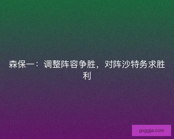 森保一：调整阵容争胜，对阵沙特务求胜利