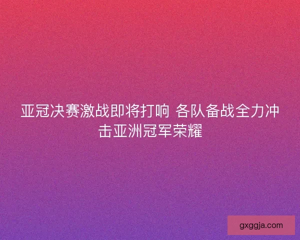 亚冠决赛激战即将打响 各队备战全力冲击亚洲冠军荣耀