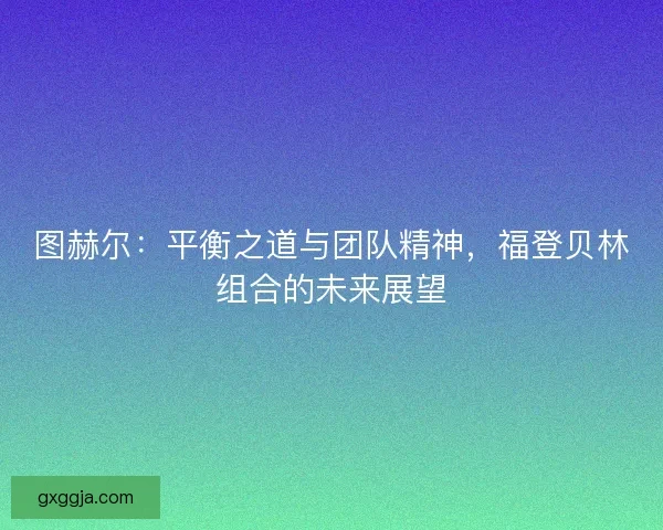 图赫尔:平衡之道与团队精神,福登贝林组合的未来展望 图赫尔:平衡之道与团队精神,福登贝林组合的未来展望