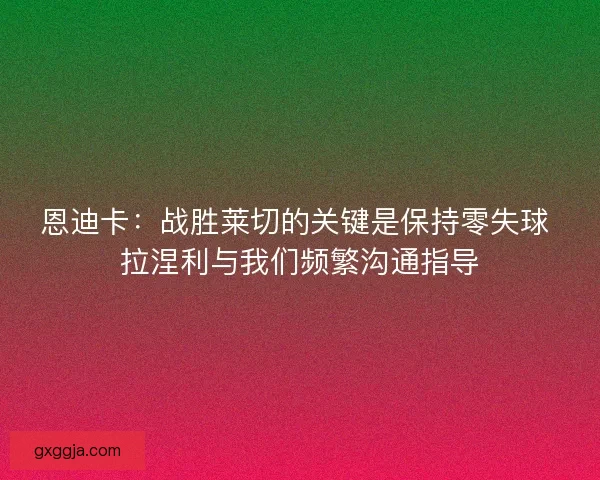 恩迪卡：战胜莱切的关键是保持零失球 拉涅利与我们频繁沟通指导
