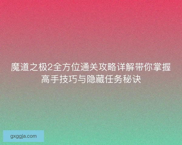 魔道之极2全方位通关攻略详解带你掌握高手技巧与隐藏任务秘诀