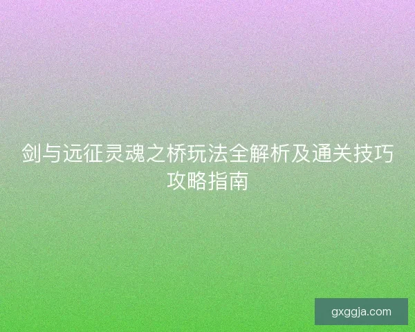 剑与远征灵魂之桥玩法全解析及通关技巧攻略指南