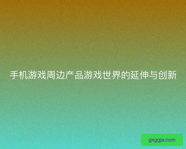 手机游戏周边产品游戏世界的延伸与创新