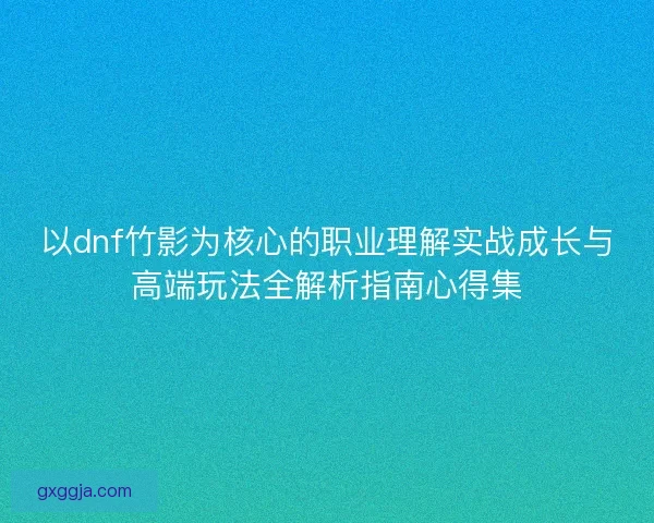 以dnf竹影为核心的职业理解实战成长与高端玩法全解析指南心得集 以dnf竹影为核心的职业理解实战成长与高端玩法全解析指南心得集