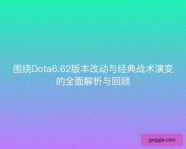 围绕Dota6.62版本改动与经典战术演变的全面解析与回顾
