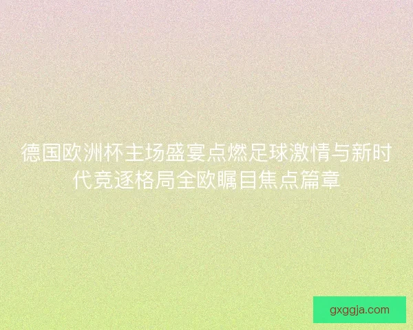 德国欧洲杯主场盛宴点燃足球激情与新时代竞逐格局全欧瞩目焦点篇章