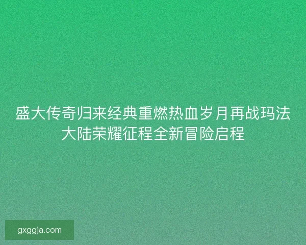 盛大传奇归来经典重燃热血岁月再战玛法大陆荣耀征程全新冒险启程