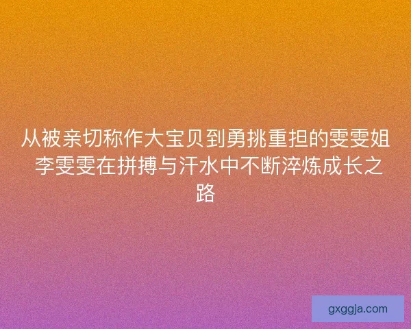从被亲切称作大宝贝到勇挑重担的雯雯姐 李雯雯在拼搏与汗水中不断淬炼成长之路 从被亲切称作大宝贝到勇挑重担的雯雯姐 李雯雯在拼搏与汗水中不断淬炼成长之路