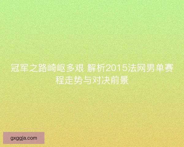 冠军之路崎岖多艰 解析2015法网男单赛程走势与对决前景