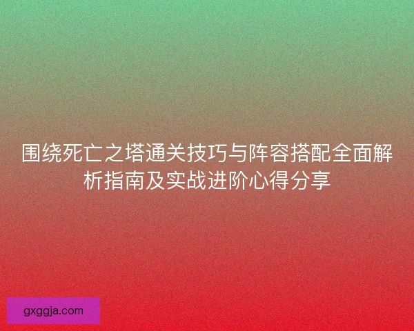 围绕死亡之塔通关技巧与阵容搭配全面解析指南及实战进阶心得分享