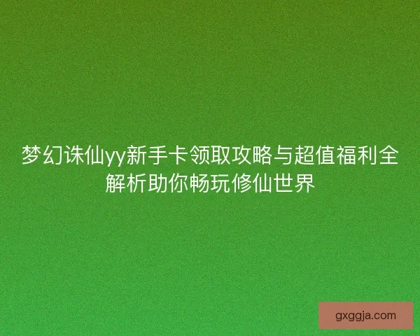 梦幻诛仙yy新手卡领取攻略与超值福利全解析助你畅玩修仙世界 梦幻诛仙yy新手卡领取攻略与超值福利全解析助你畅玩修仙世界