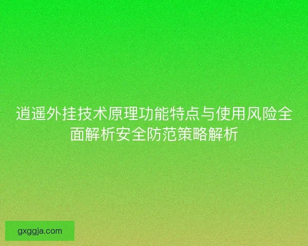 逍遥外挂技术原理功能特点与使用风险全面解析安全防范策略解析