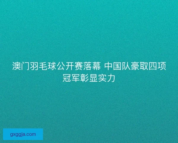 澳门羽毛球公开赛落幕 中国队豪取四项冠军彰显实力 澳门羽毛球公开赛落幕 中国队豪取四项冠军彰显实力