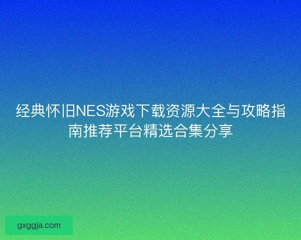 经典怀旧NES游戏下载资源大全与攻略指南推荐平台精选合集分享