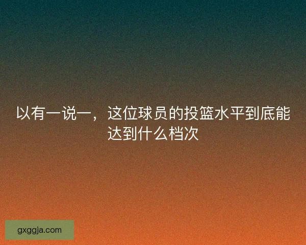 以有一说一，这位球员的投篮水平到底能达到什么档次