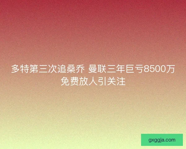 多特第三次追桑乔 曼联三年巨亏8500万免费放人引关注 多特第三次追桑乔 曼联三年巨亏8500万免费放人引关注
