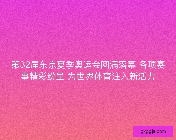 第32届东京夏季奥运会圆满落幕 各项赛事精彩纷呈 为世界体育注入新活力 第32届东京夏季奥运会圆满落幕 各项赛事精彩纷呈 为世界体育注入新活力