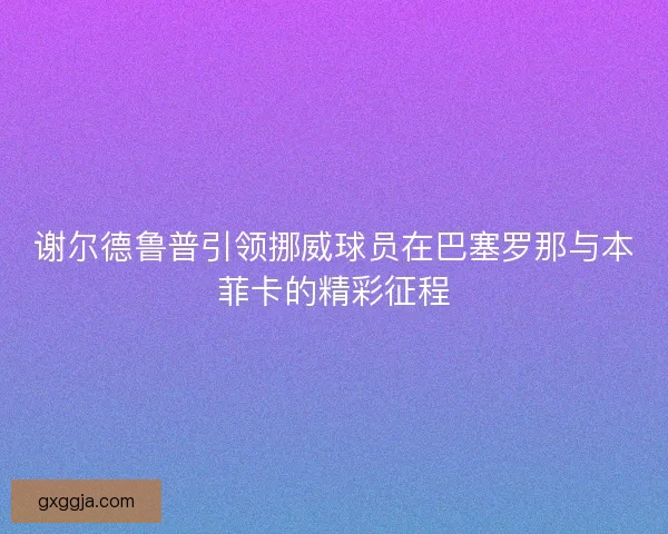 谢尔德鲁普引领挪威球员在巴塞罗那与本菲卡的精彩征程