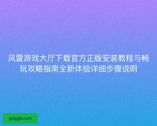 风雷游戏大厅下载官方正版安装教程与畅玩攻略指南全新体验详细步骤说明
