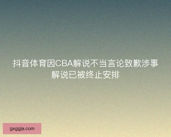 抖音体育因CBA解说不当言论致歉涉事解说已被终止安排 抖音体育因CBA解说不当言论致歉涉事解说已被终止安排