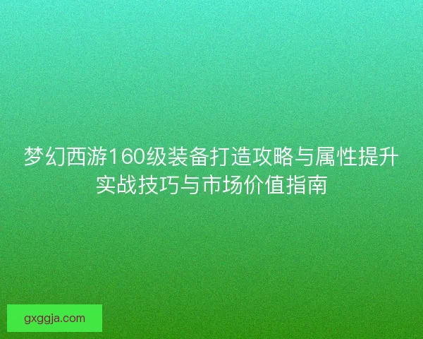梦幻西游160级装备打造攻略与属性提升实战技巧与市场价值指南 梦幻西游160级装备打造攻略与属性提升实战技巧与市场价值指南