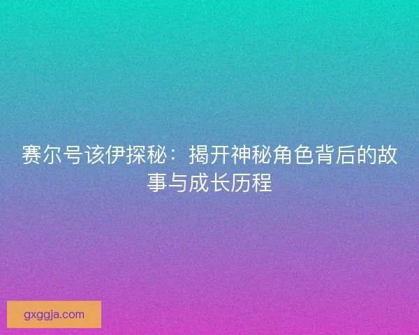 赛尔号该伊探秘:揭开神秘角色背后的故事与成长历程 赛尔号该伊探秘:揭开神秘角色背后的故事与成长历程