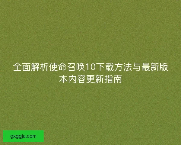 全面解析使命召唤10下载方法与最新版本内容更新指南