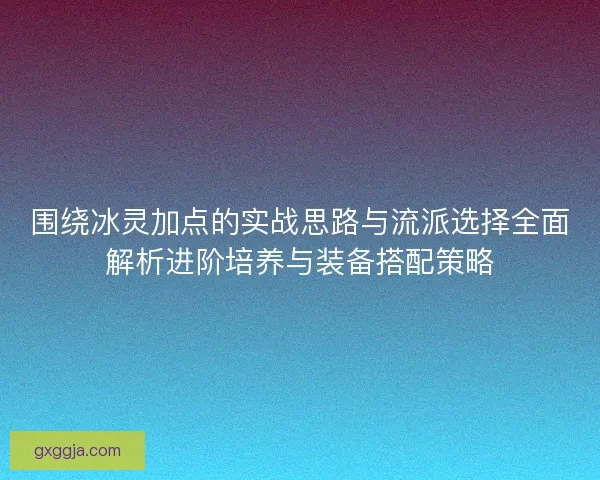 围绕冰灵加点的实战思路与流派选择全面解析进阶培养与装备搭配策略 围绕冰灵加点的实战思路与流派选择全面解析进阶培养与装备搭配策略