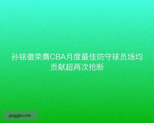 孙铭徽荣膺CBA月度最佳防守球员场均贡献超两次抢断 孙铭徽荣膺CBA月度最佳防守球员场均贡献超两次抢断