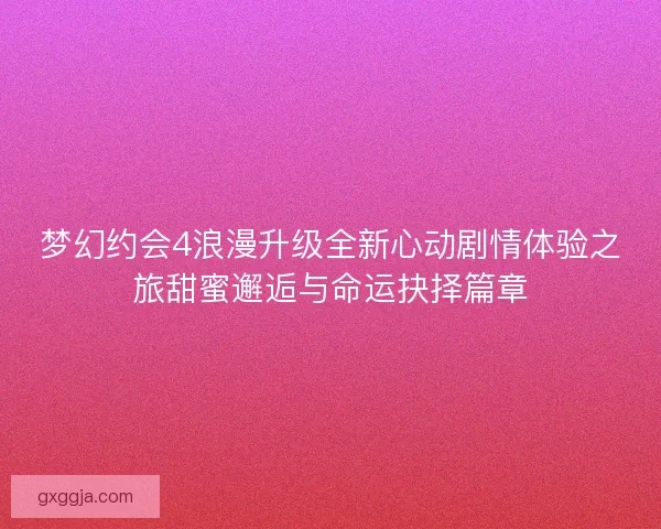 梦幻约会4浪漫升级全新心动剧情体验之旅甜蜜邂逅与命运抉择篇章