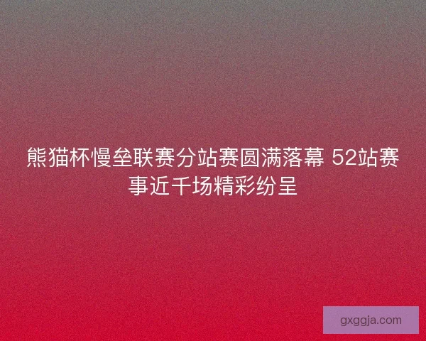 熊猫杯慢垒联赛分站赛圆满落幕 52站赛事近千场精彩纷呈
