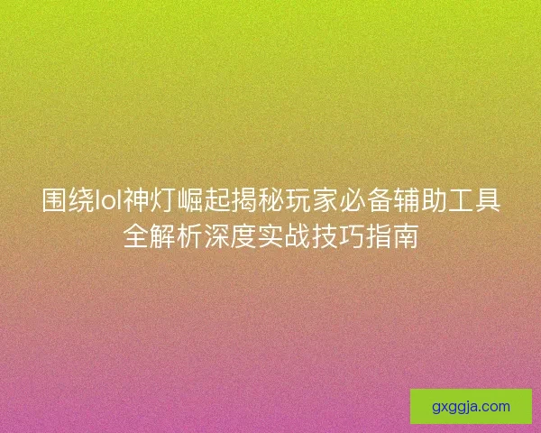 围绕lol神灯崛起揭秘玩家必备辅助工具全解析深度实战技巧指南