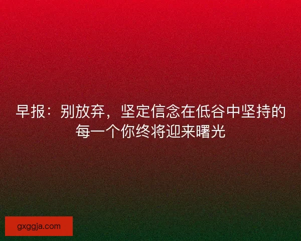早报：别放弃，坚定信念在低谷中坚持的每一个你终将迎来曙光