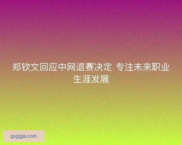 郑钦文回应中网退赛决定 专注未来职业生涯发展