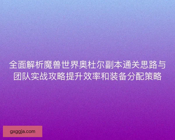 全面解析魔兽世界奥杜尔副本通关思路与团队实战攻略提升效率和装备分配策略 全面解析魔兽世界奥杜尔副本通关思路与团队实战攻略提升效率和装备分配策略