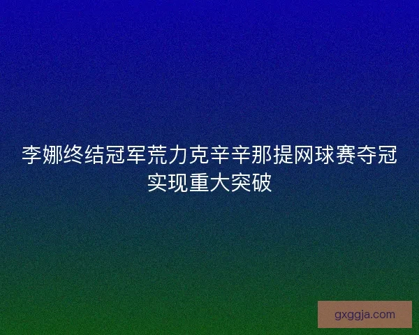 李娜终结冠军荒力克辛辛那提网球赛夺冠实现重大突破 李娜终结冠军荒力克辛辛那提网球赛夺冠实现重大突破