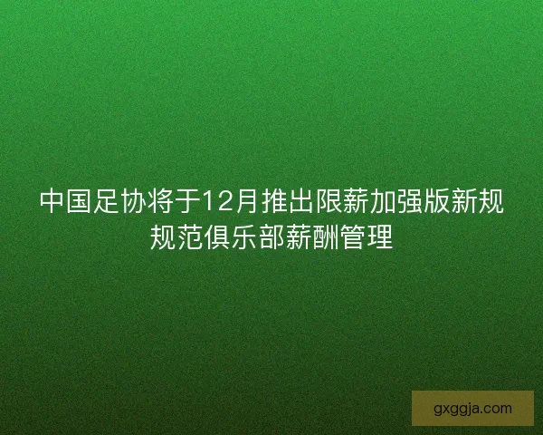 中国足协将于12月推出限薪加强版新规规范俱乐部薪酬管理