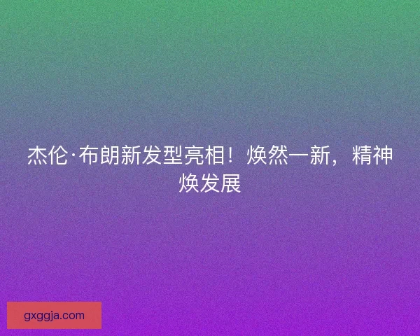 杰伦·布朗新发型亮相!焕然一新,精神焕发展 杰伦·布朗新发型亮相!焕然一新,精神焕发展