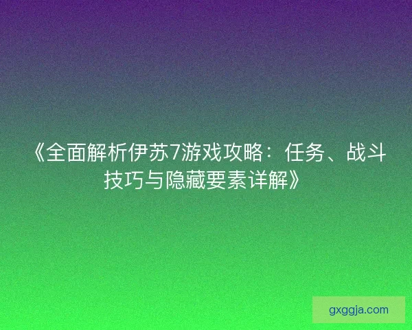 《全面解析伊苏7游戏攻略：任务、战斗技巧与隐藏要素详解》