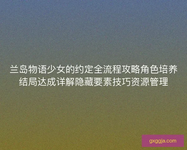 兰岛物语少女的约定全流程攻略角色培养结局达成详解隐藏要素技巧资源管理