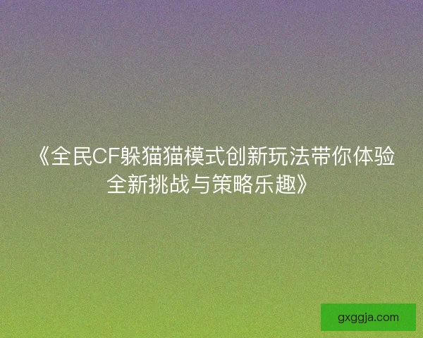 《全民CF躲猫猫模式创新玩法带你体验全新挑战与策略乐趣》 《全民CF躲猫猫模式创新玩法带你体验全新挑战与策略乐趣》