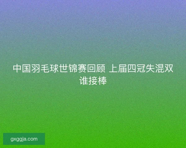 中国羽毛球世锦赛回顾 上届四冠失混双谁接棒 中国羽毛球世锦赛回顾 上届四冠失混双谁接棒